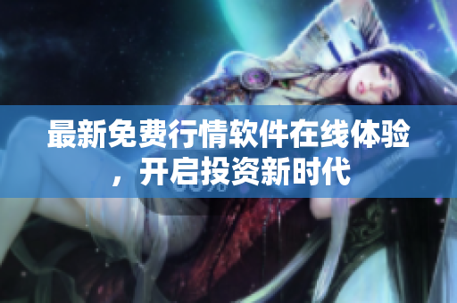最新免费行情软件在线体验，开启投资新时代