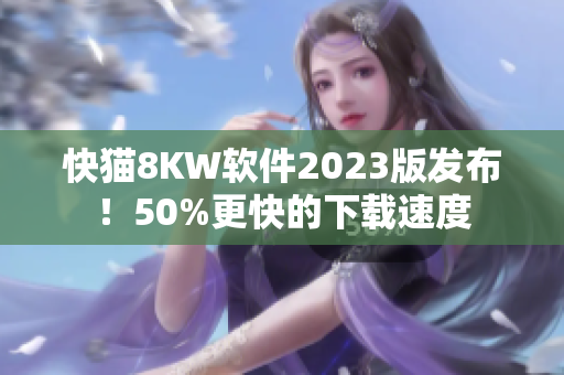 快猫8KW软件2023版发布！50%更快的下载速度