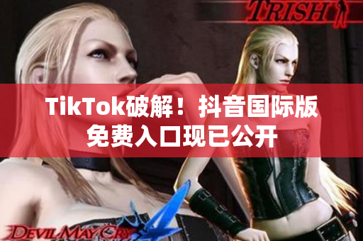 TikTok破解！抖音国际版免费入口现已公开