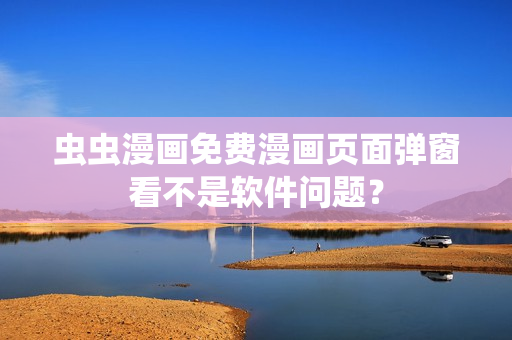 虫虫漫画免费漫画页面弹窗看不是软件问题？