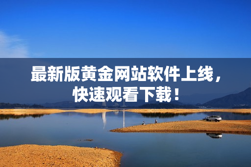 最新版黄金网站软件上线，快速观看下载！