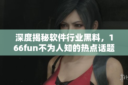 深度揭秘软件行业黑料，166fun不为人知的热点话题