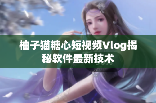 柚子猫糖心短视频Vlog揭秘软件最新技术