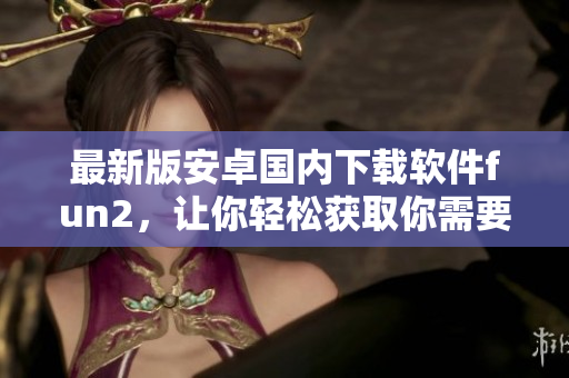 最新版安卓国内下载软件fun2，让你轻松获取你需要的安装包!