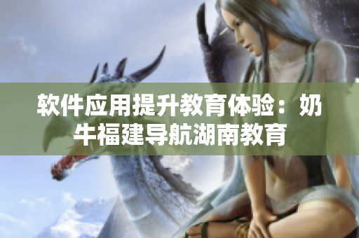 软件应用提升教育体验：奶牛福建导航湖南教育