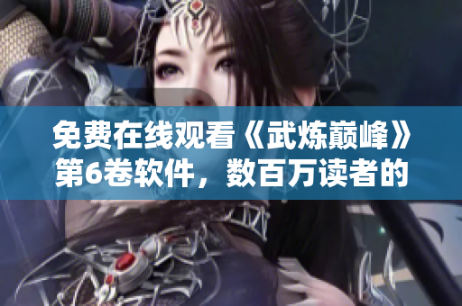 免费在线观看《武炼巅峰》第6卷软件，数百万读者的漫迷最爱！