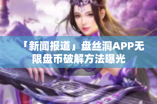 「新闻报道」盘丝洞APP无限盘币破解方法曝光
