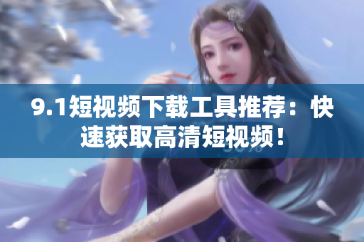 9.1短视频下载工具推荐：快速获取高清短视频！