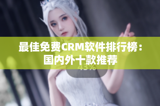 最佳免费CRM软件排行榜：国内外十款推荐