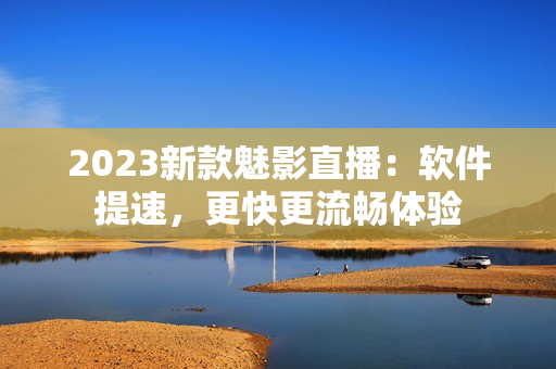 2023新款魅影直播：软件提速，更快更流畅体验