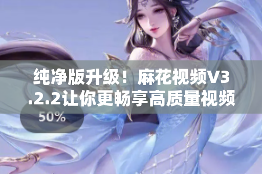 纯净版升级！麻花视频V3.2.2让你更畅享高质量视频