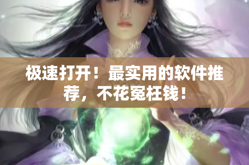 极速打开！最实用的软件推荐，不花冤枉钱！