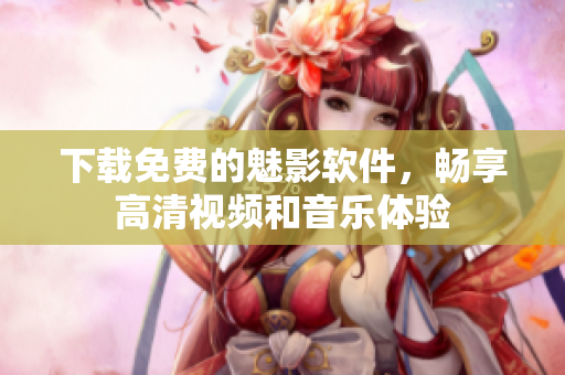 下载免费的魅影软件，畅享高清视频和音乐体验