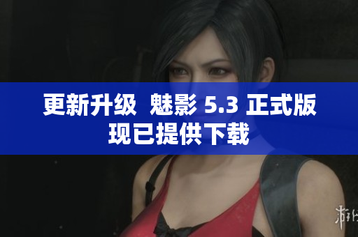 更新升级  魅影 5.3 正式版现已提供下载