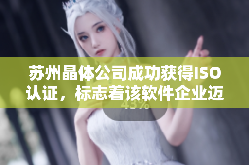 苏州晶体公司成功获得ISO认证，标志着该软件企业迈上高品质发展之路