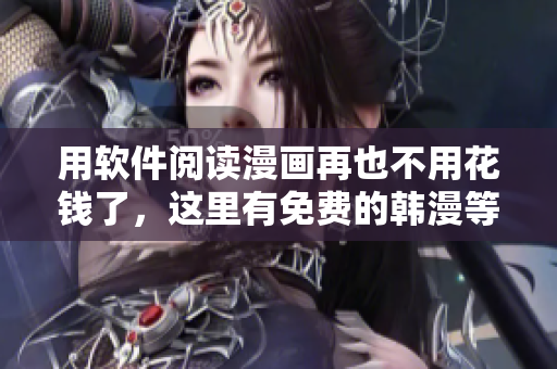 用软件阅读漫画再也不用花钱了，这里有免费的韩漫等你看！