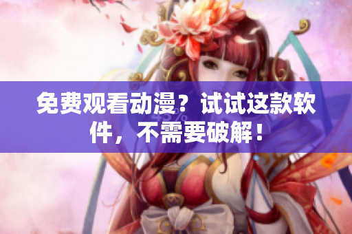 免费观看动漫？试试这款软件，不需要破解！