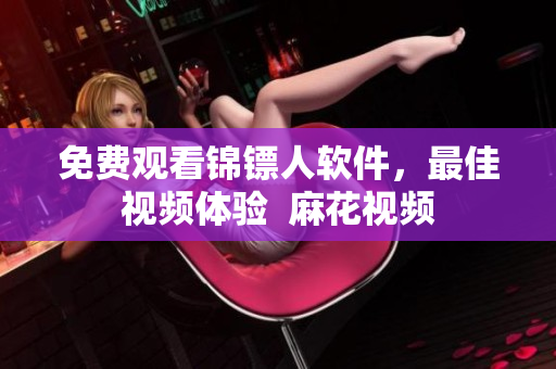 免费观看锦镖人软件，最佳视频体验  麻花视频