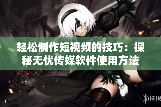 轻松制作短视频的技巧：探秘无忧传媒软件使用方法