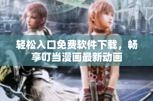 轻松入口免费软件下载，畅享叮当漫画最新动画