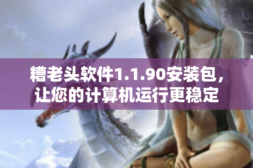 糟老头软件1.1.90安装包，让您的计算机运行更稳定