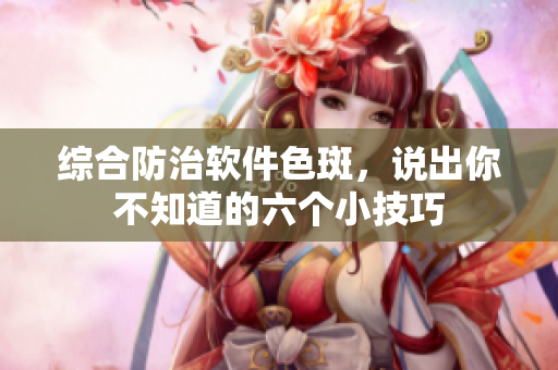 综合防治软件色斑，说出你不知道的六个小技巧