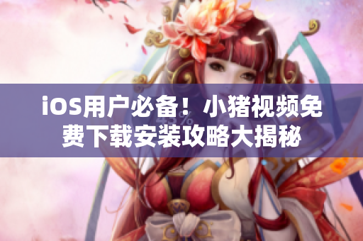 iOS用户必备！小猪视频免费下载安装攻略大揭秘