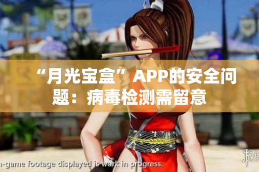 “月光宝盒”APP的安全问题：病毒检测需留意