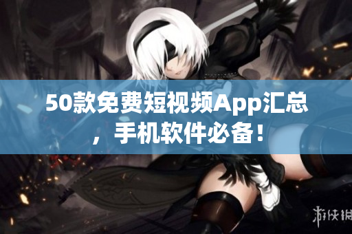 50款免费短视频App汇总，手机软件必备！