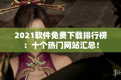 2021软件免费下载排行榜：十个热门网站汇总！