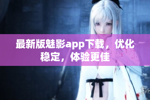 最新版魅影app下载，优化稳定，体验更佳