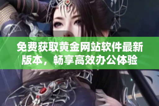 免费获取黄金网站软件最新版本，畅享高效办公体验