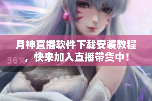 月神直播软件下载安装教程，快来加入直播带货中！