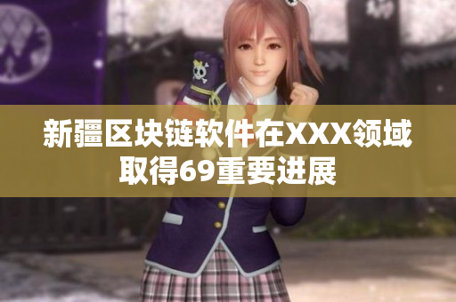 新疆区块链软件在XXX领域取得69重要进展