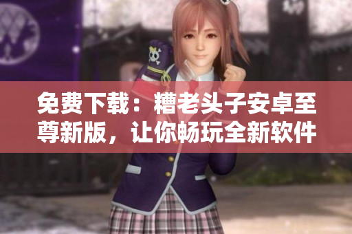 免费下载：糟老头子安卓至尊新版，让你畅玩全新软件体验！