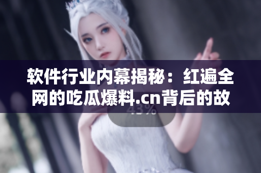软件行业内幕揭秘：红遍全网的吃瓜爆料.cn背后的故事