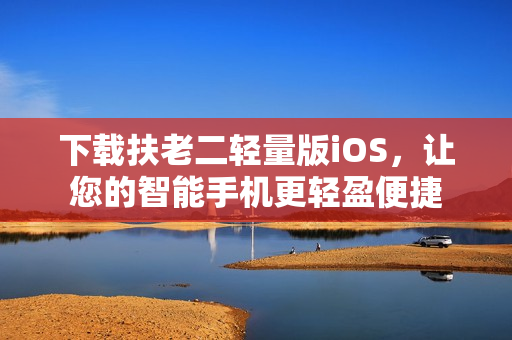 下载扶老二轻量版iOS，让您的智能手机更轻盈便捷
