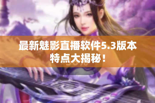 最新魅影直播软件5.3版本特点大揭秘！