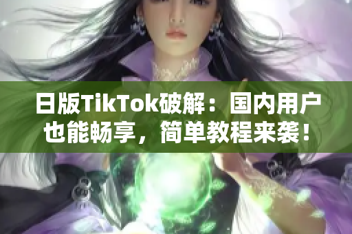 日版TikTok破解：国内用户也能畅享，简单教程来袭！