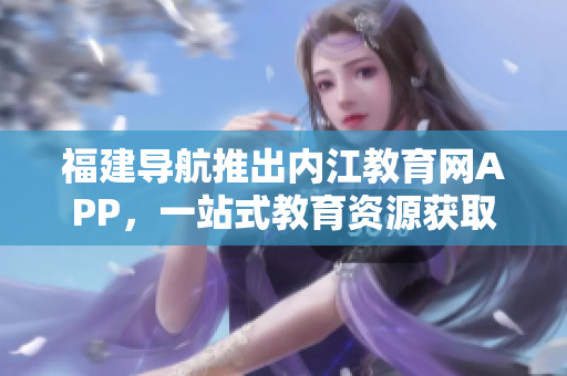 福建导航推出内江教育网APP，一站式教育资源获取