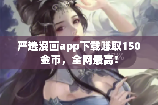 严选漫画app下载赚取150金币，全网最高！