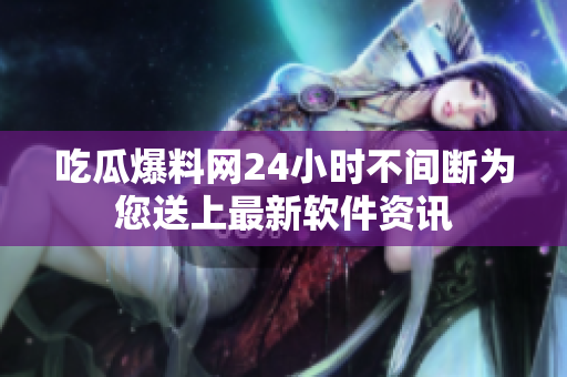 吃瓜爆料网24小时不间断为您送上最新软件资讯