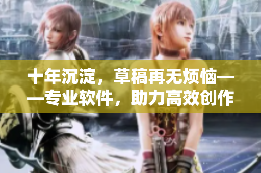 十年沉淀，草稿再无烦恼——专业软件，助力高效创作