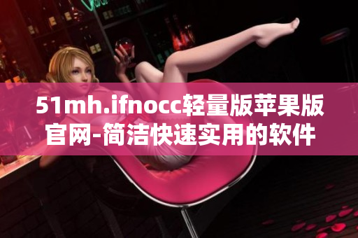 51mh.ifnocc轻量版苹果版官网-简洁快速实用的软件下载平台