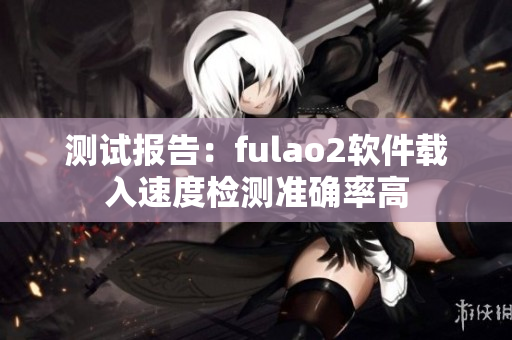 测试报告：fulao2软件载入速度检测准确率高