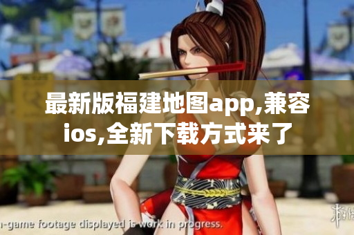 最新版福建地图app,兼容ios,全新下载方式来了