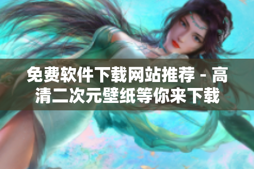 免费软件下载网站推荐 - 高清二次元壁纸等你来下载