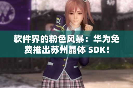 软件界的粉色风暴：华为免费推出苏州晶体 SDK！