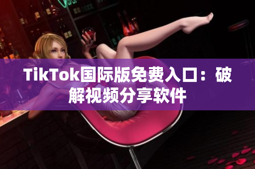 TikTok国际版免费入口：破解视频分享软件