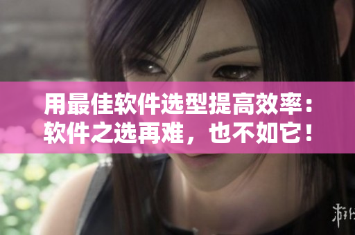 用最佳软件选型提高效率：软件之选再难，也不如它！